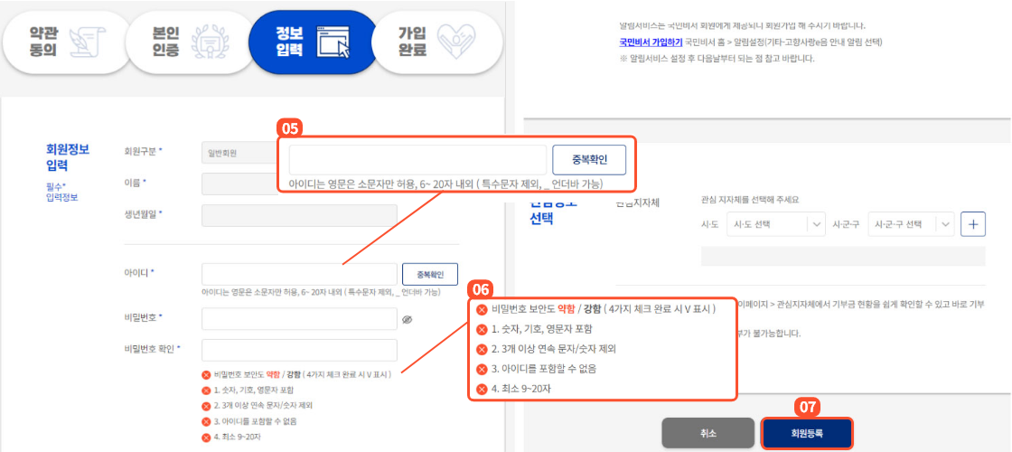 
                        	정보입력 화면에서는 아이디 입력란에 아이디를 입력 후
                        	중복확인 버튼을 통해 중복체크를 진행합니다.
                        	아이디 입력시 영문은 소문자만 가능하며 글자수는 6~20자
                        	언더바를 제외한 특수문자는 사용 불가능합니다.
                        	중복되지 않은 아이디를 입력하였다면
                        	비밀번호, 비밀번호 확인을 입력합니다.
                        	비밀번호는 숫자, 기호, 영문자가 모두 포함되어야하며
                        	3개 이상 연속된 문자, 숫자는 설정할 수 없고
                        	아이디를 포함할 수 없습니다.
                        	길이는 최소 9자에서 최대 20자까지 설정가능합니다.
                        	이후 회원등록 버튼을 클릭하면 회원 가입이 완료됩니다.
                        